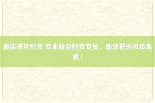 股票按月配资 专业股票配资专员，助您把握投资良机！