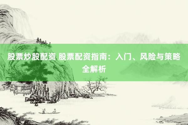 股票炒股配资 股票配资指南：入门、风险与策略全解析