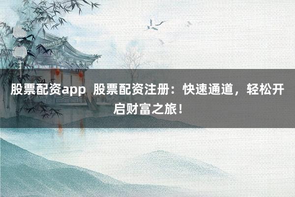 股票配资app  股票配资注册：快速通道，轻松开启财富之旅！