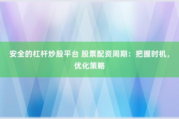 安全的杠杆炒股平台 股票配资周期：把握时机，优化策略