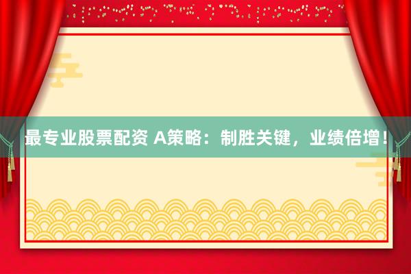 最专业股票配资 A策略：制胜关键，业绩倍增！