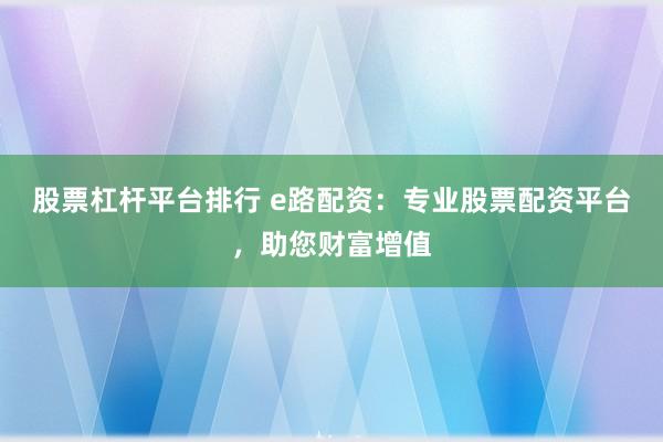 股票杠杆平台排行 e路配资：专业股票配资平台，助您财富增值