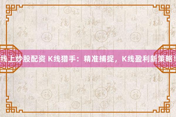 线上炒股配资 K线猎手：精准捕捉，K线盈利新策略！