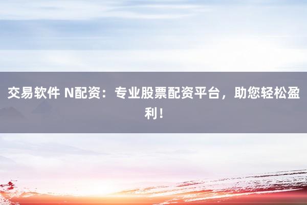 交易软件 N配资：专业股票配资平台，助您轻松盈利！