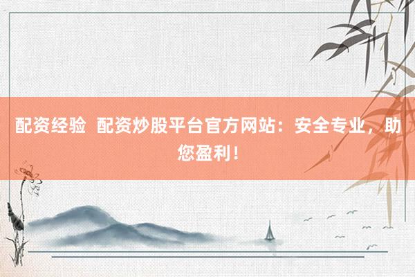 配资经验  配资炒股平台官方网站：安全专业，助您盈利！
