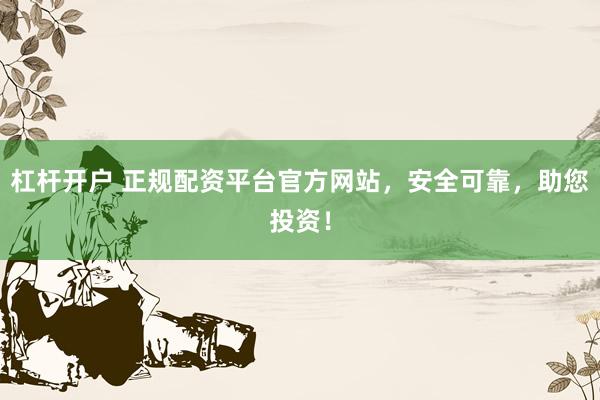 杠杆开户 正规配资平台官方网站，安全可靠，助您投资！