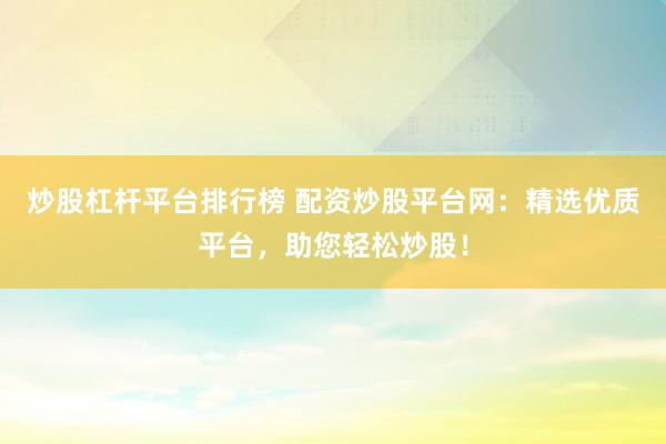 炒股杠杆平台排行榜 配资炒股平台网：精选优质平台，助您轻松炒股！