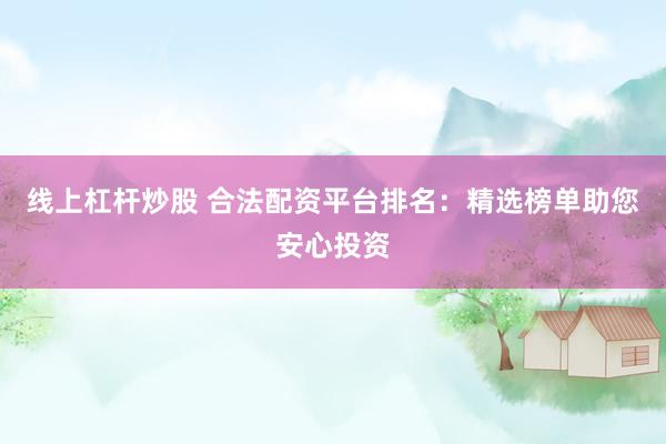 线上杠杆炒股 合法配资平台排名：精选榜单助您安心投资
