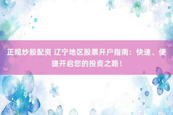 正规炒股配资 辽宁地区股票开户指南：快速、便捷开启您的投资之路！
