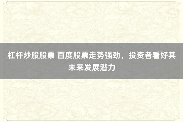 杠杆炒股股票 百度股票走势强劲，投资者看好其未来发展潜力