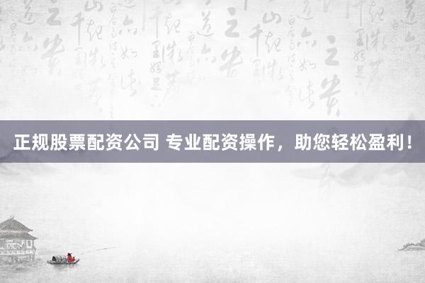 正规股票配资公司 专业配资操作，助您轻松盈利！