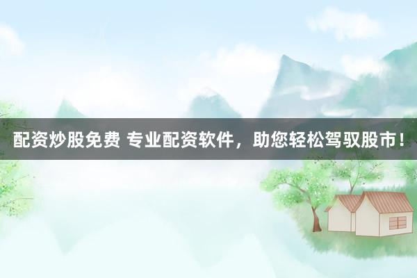 配资炒股免费 专业配资软件，助您轻松驾驭股市！