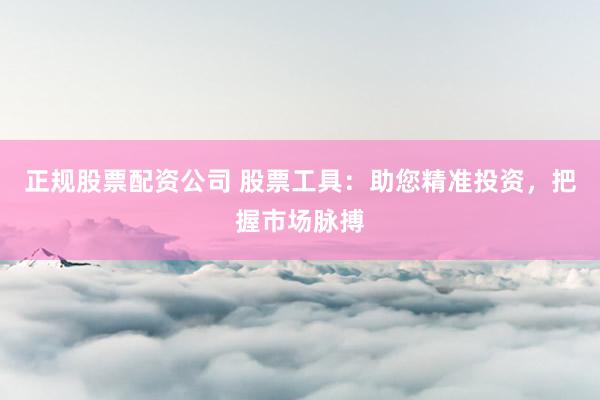 正规股票配资公司 股票工具：助您精准投资，把握市场脉搏