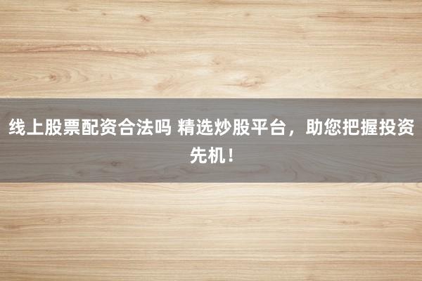 线上股票配资合法吗 精选炒股平台，助您把握投资先机！