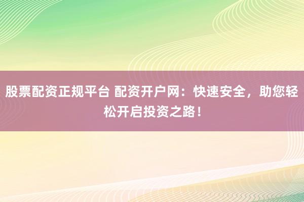 股票配资正规平台 配资开户网：快速安全，助您轻松开启投资之路！