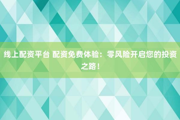 线上配资平台 配资免费体验：零风险开启您的投资之路！