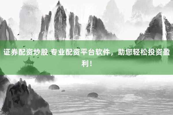 证券配资炒股 专业配资平台软件，助您轻松投资盈利！