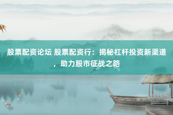 股票配资论坛 股票配资行：揭秘杠杆投资新渠道，助力股市征战之路