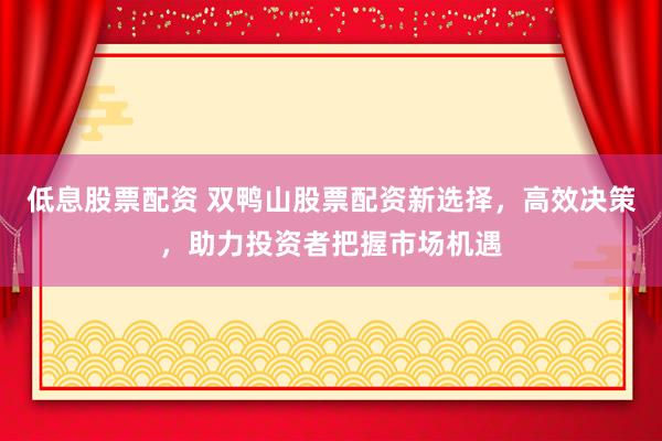 低息股票配资 双鸭山股票配资新选择，高效决策，助力投资者把握市场机遇