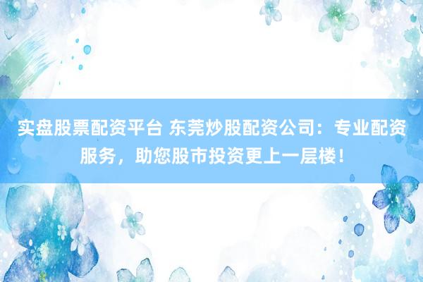 实盘股票配资平台 东莞炒股配资公司：专业配资服务，助您股市投资更上一层楼！