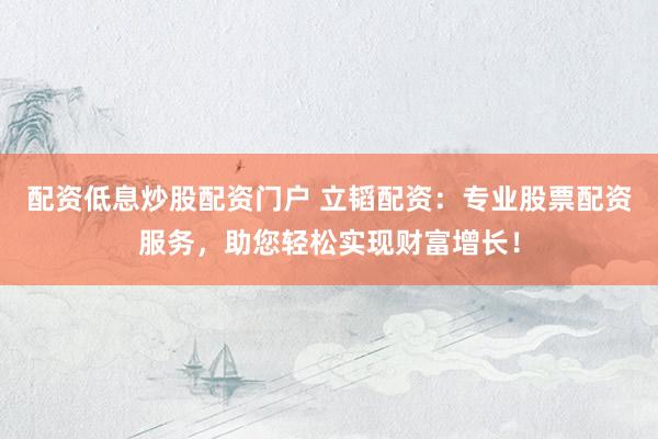 配资低息炒股配资门户 立韬配资：专业股票配资服务，助您轻松实现财富增长！