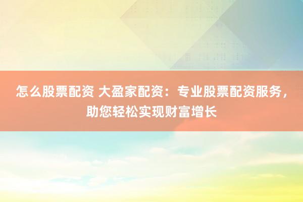 怎么股票配资 大盈家配资：专业股票配资服务，助您轻松实现财富增长