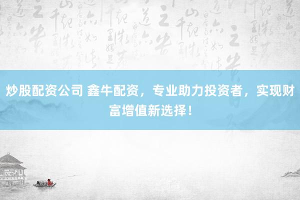 炒股配资公司 鑫牛配资，专业助力投资者，实现财富增值新选择！