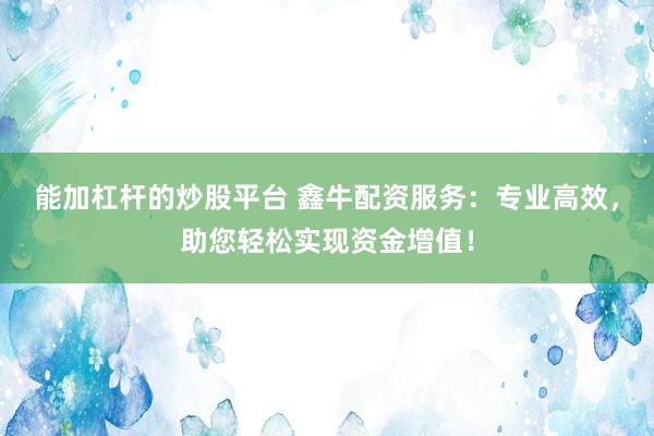 能加杠杆的炒股平台 鑫牛配资服务：专业高效，助您轻松实现资金增值！