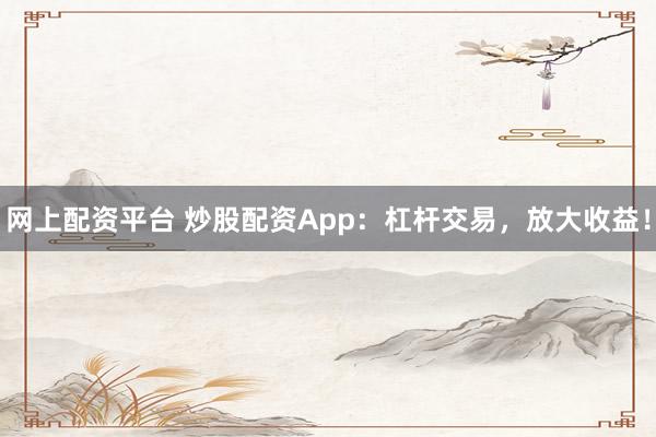 网上配资平台 炒股配资App：杠杆交易，放大收益！