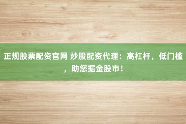 正规股票配资官网 炒股配资代理：高杠杆，低门槛，助您掘金股市！