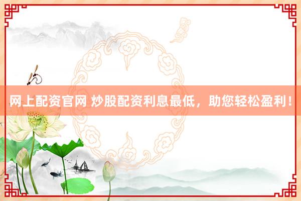网上配资官网 炒股配资利息最低，助您轻松盈利！