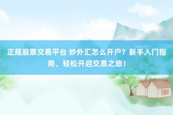 正规股票交易平台 炒外汇怎么开户？新手入门指南，轻松开启交易之旅！