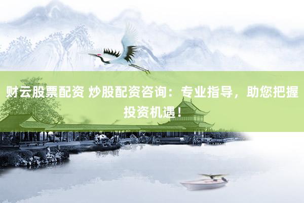 财云股票配资 炒股配资咨询：专业指导，助您把握投资机遇！