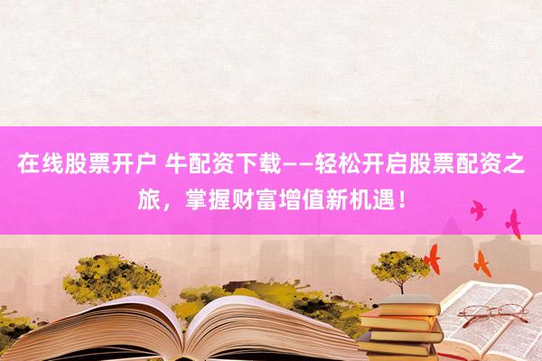 在线股票开户 牛配资下载——轻松开启股票配资之旅，掌握财富增值新机遇！