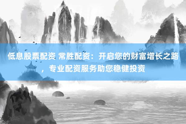 低息股票配资 常胜配资：开启您的财富增长之路，专业配资服务助您稳健投资
