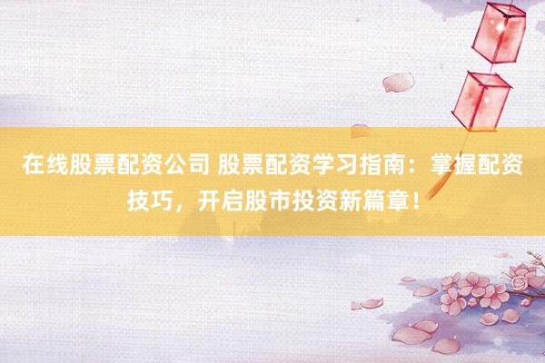 在线股票配资公司 股票配资学习指南：掌握配资技巧，开启股市投资新篇章！