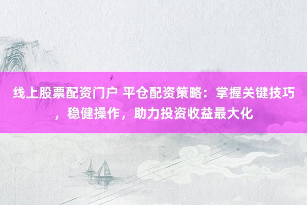 线上股票配资门户 平仓配资策略：掌握关键技巧，稳健操作，助力投资收益最大化