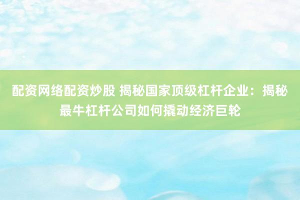 配资网络配资炒股 揭秘国家顶级杠杆企业：揭秘最牛杠杆公司如何撬动经济巨轮
