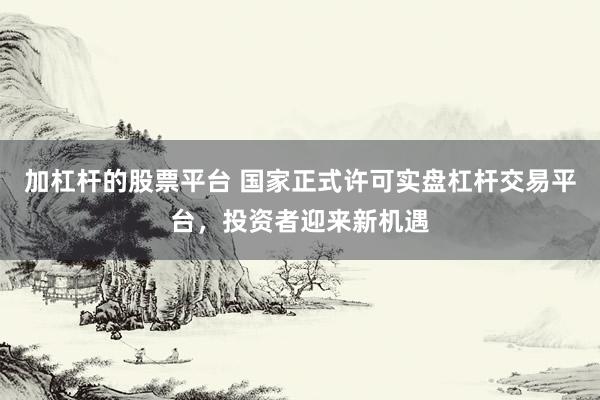 加杠杆的股票平台 国家正式许可实盘杠杆交易平台，投资者迎来新机遇