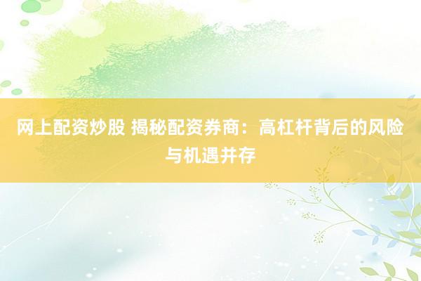 网上配资炒股 揭秘配资券商：高杠杆背后的风险与机遇并存