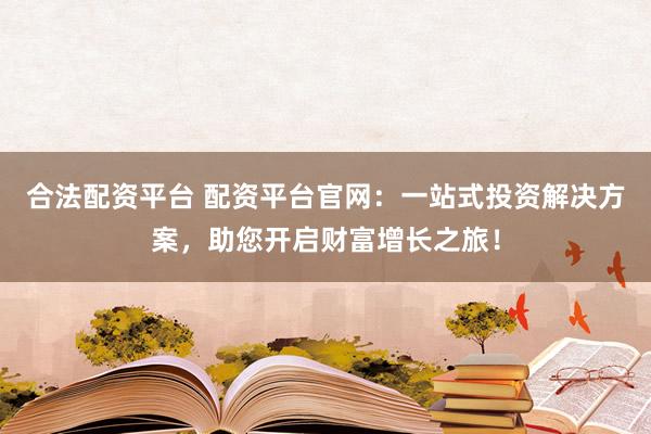 合法配资平台 配资平台官网：一站式投资解决方案，助您开启财富增长之旅！