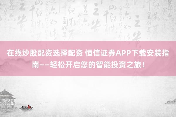 在线炒股配资选择配资 恒信证券APP下载安装指南——轻松开启您的智能投资之旅！