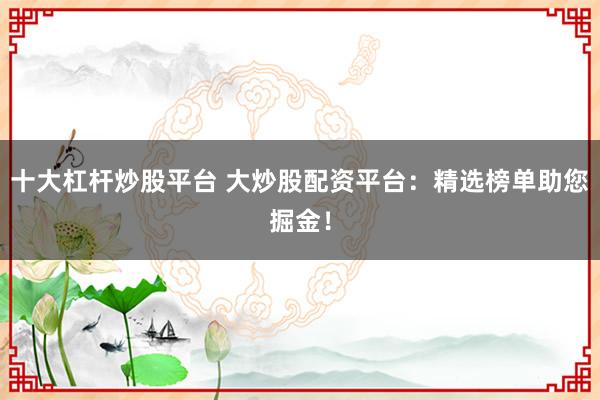 十大杠杆炒股平台 大炒股配资平台：精选榜单助您掘金！