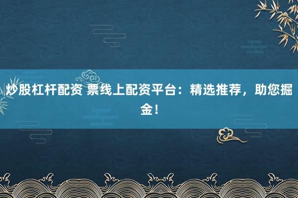 炒股杠杆配资 票线上配资平台：精选推荐，助您掘金！