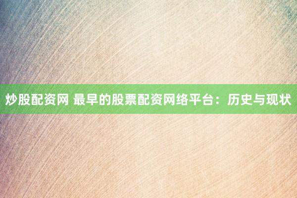 炒股配资网 最早的股票配资网络平台：历史与现状