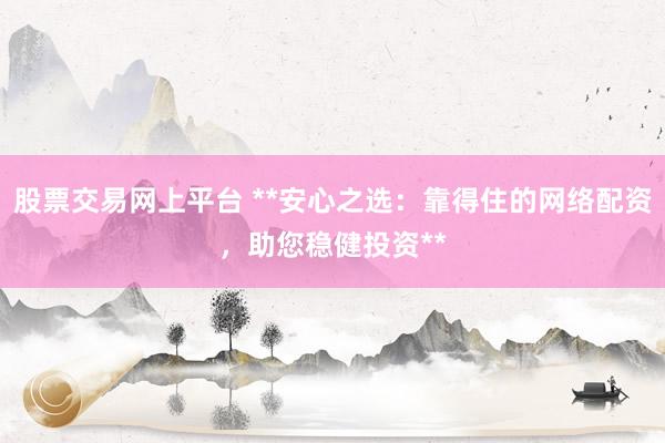 股票交易网上平台 **安心之选：靠得住的网络配资，助您稳健投资**