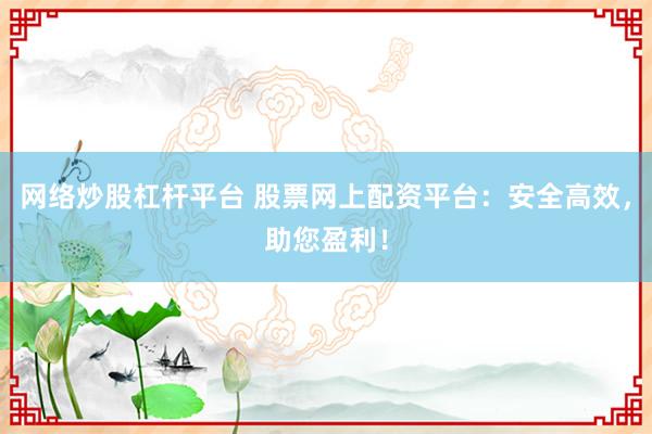 网络炒股杠杆平台 股票网上配资平台：安全高效，助您盈利！