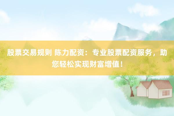 股票交易规则 陈力配资：专业股票配资服务，助您轻松实现财富增值！