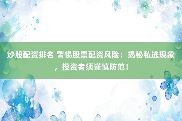 炒股配资排名 警惕股票配资风险：揭秘私逃现象，投资者须谨慎防范！