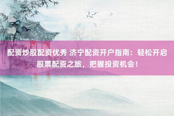 配资炒股配资优秀 济宁配资开户指南：轻松开启股票配资之旅，把握投资机会！